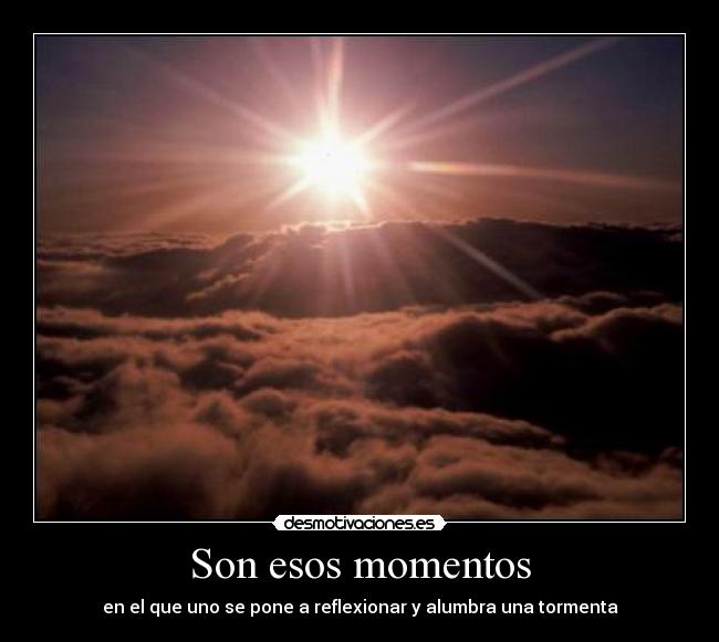 Son esos momentos - en el que uno se pone a reflexionar y alumbra una tormenta