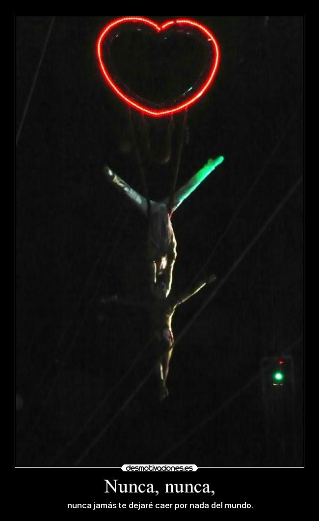 Nunca, nunca, - nunca jamás te dejaré caer por nada del mundo.