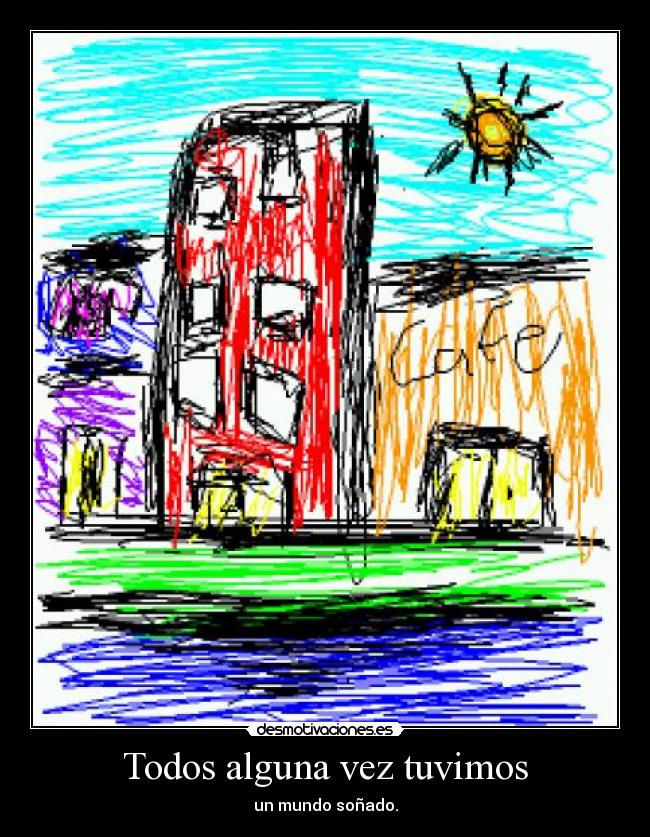 Todos alguna vez tuvimos - un mundo soñado.