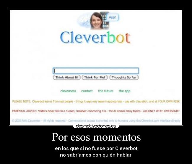 Por esos momentos - en los que si no fuese por Cleverbot
no sabríamos con quién hablar.