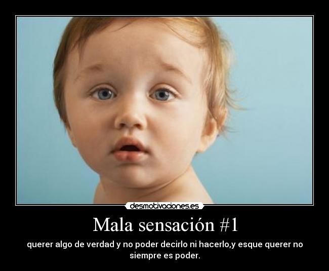 Mala sensación #1 - querer algo de verdad y no poder decirlo ni hacerlo,y esque querer no
siempre es poder.