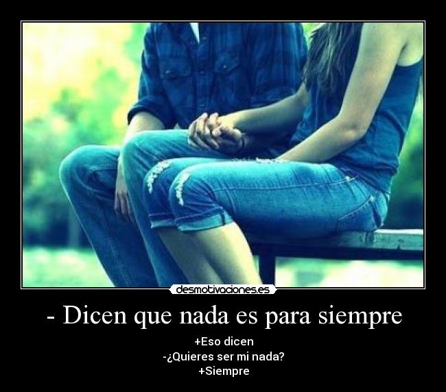 - Dicen que nada es para siempre - +Eso dicen
-¿Quieres ser mi nada?
+Siempre