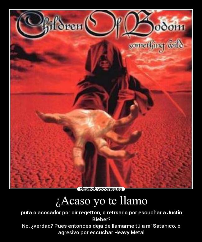 ¿Acaso yo te llamo - puta o acosador por oír regetton, o retrsado por escuchar a Justin
Bieber?
No, ¿verdad? Pues entonces deja de llamarme tú a mí Satanico, o
agresivo por escuchar Heavy Metal