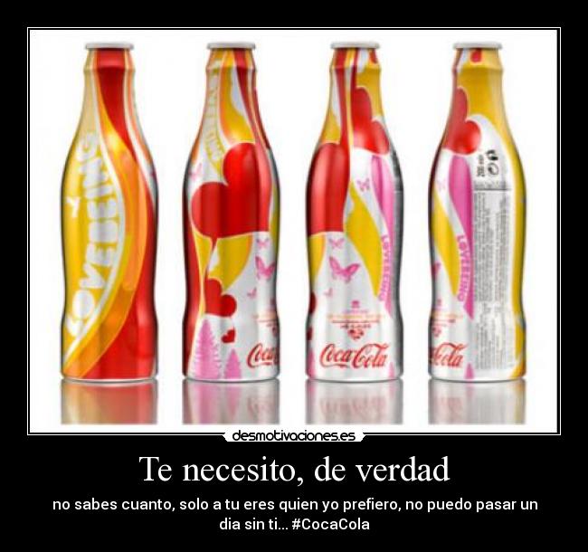 Te necesito, de verdad - no sabes cuanto, solo a tu eres quien yo prefiero, no puedo pasar un
dia sin ti... #CocaCola