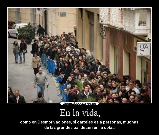 En la vida, - como en Desmotivaciones, si carteles es a personas, muchas
de las grandes palidecen en la cola...
