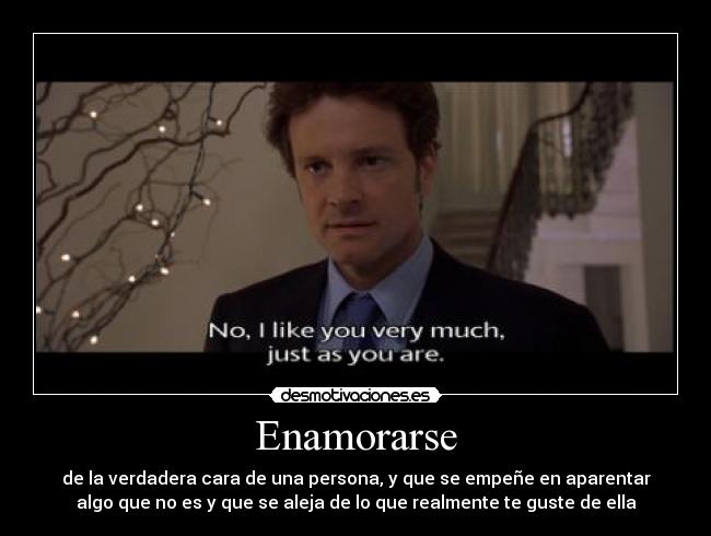 Enamorarse - de la verdadera cara de una persona, y que se empeñe en aparentar
algo que no es y que se aleja de lo que realmente te guste de ella