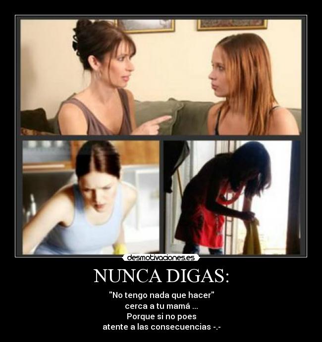 NUNCA DIGAS: - No tengo nada que hacer
cerca a tu mamá ...
Porque si no poes
atente a las consecuencias -.-