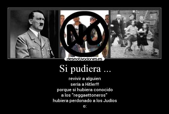 Si pudiera ... - revivir a alguien
sería a Hitler!!!
porque si hubiera conocido
a los reggaettoneros
hubiera perdonado a los Judíos
o: