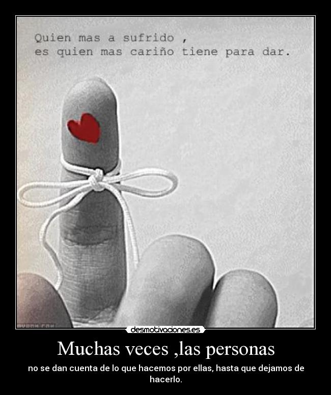 Muchas veces ,las personas - no se dan cuenta de lo que hacemos por ellas, hasta que dejamos de hacerlo.