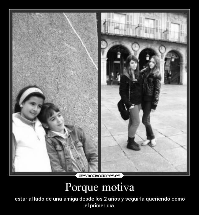 Porque motiva - estar al lado de una amiga desde los 2 años y seguirla queriendo como el primer día.