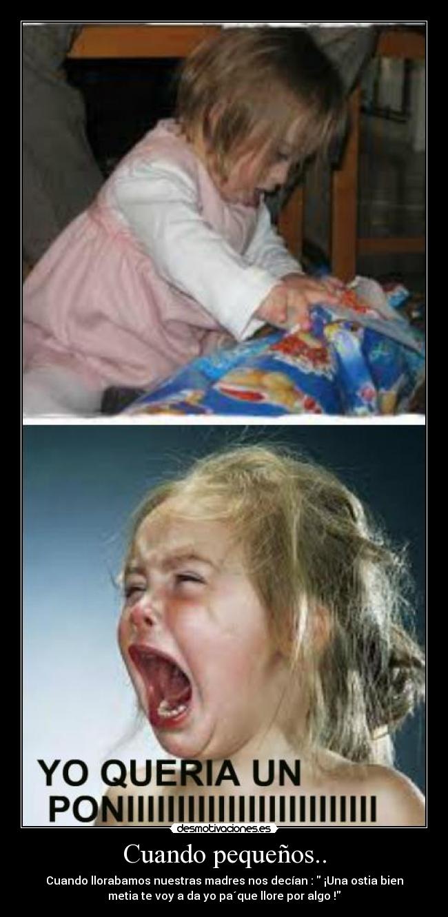 Cuando pequeños.. - Cuando llorabamos nuestras madres nos decían : ¡Una ostia bien
metia te voy a da yo pa´que llore por algo !