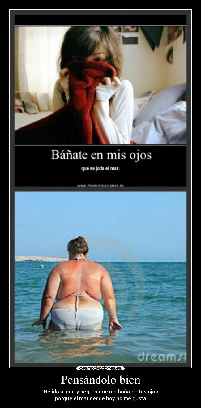 Pensándolo bien - He ido al mar y seguro que me baño en tus ojos
porque el mar desde hoy no me gusta