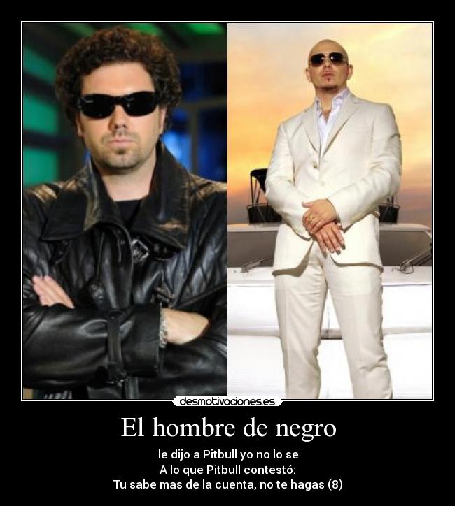 El hombre de negro - le dijo a Pitbull yo no lo se
A lo que Pitbull contestó:
Tu sabe mas de la cuenta, no te hagas (8)