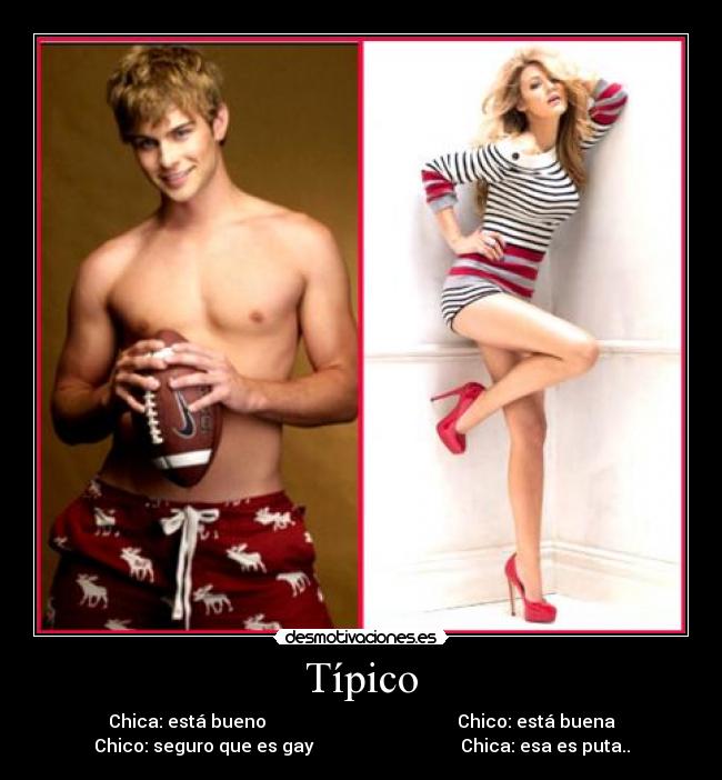 Típico - Chica: está bueno Chico: está buena
Chico: seguro que es gay Chica: esa es puta..