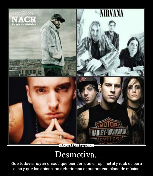 Desmotiva.. - Que todavía hayan chicos que piensen que el rap, metal y rock es para
ellos y que las chicas  no deberíamos escuchar esa clase de música.