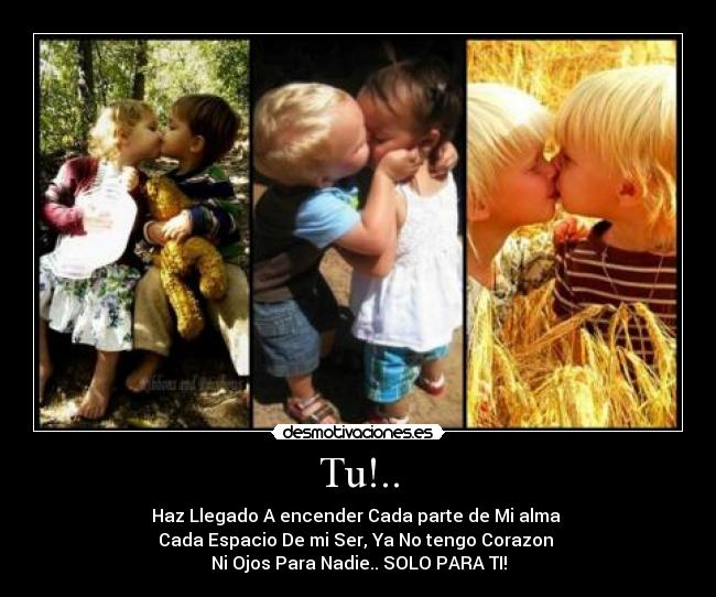 Tu!.. - Haz Llegado A encender Cada parte de Mi alma 
Cada Espacio De mi Ser, Ya No tengo Corazon 
Ni Ojos Para Nadie.. SOLO PARA TI!