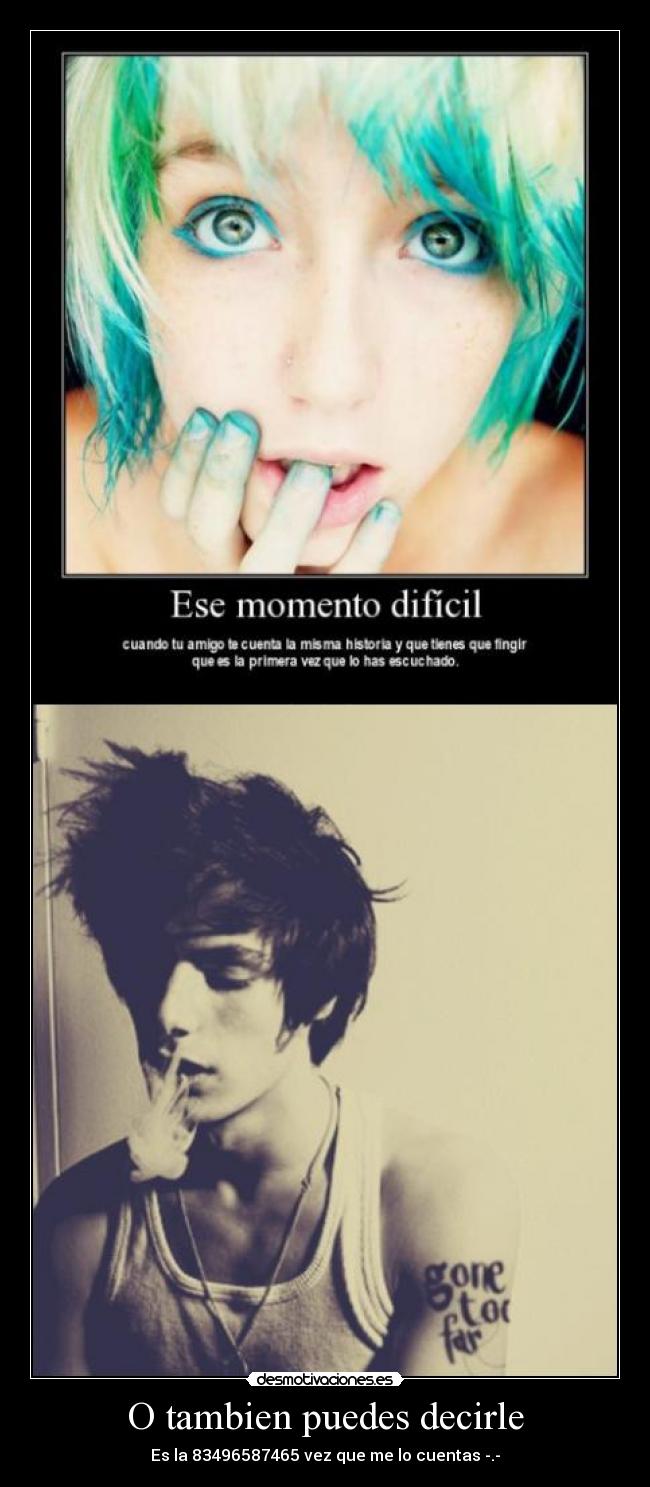 O tambien puedes decirle - Es la 83496587465 vez que me lo cuentas -.-