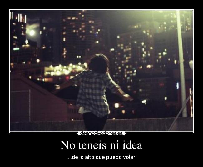 No teneis ni idea - ...de lo alto que puedo volar