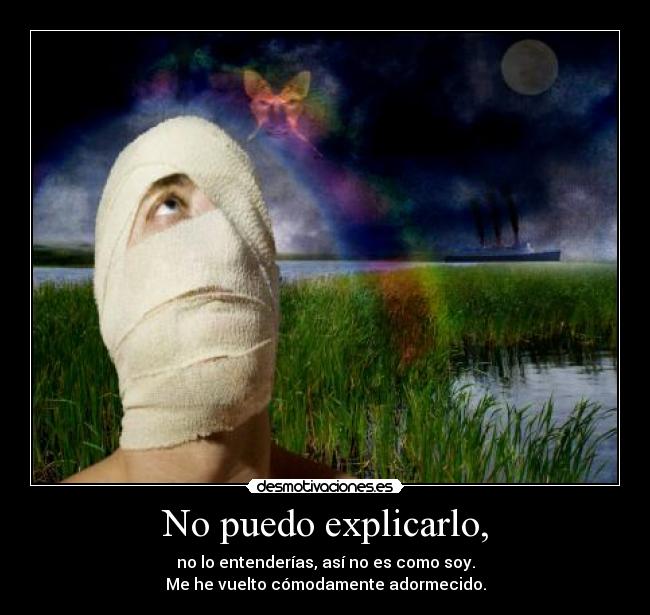 No puedo explicarlo, - no lo entenderías, así no es como soy.
Me he vuelto cómodamente adormecido.