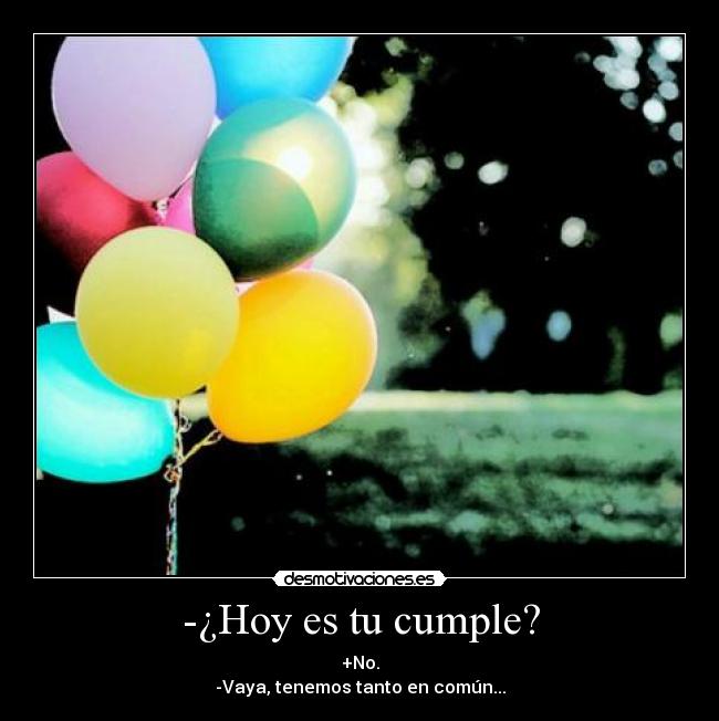 -¿Hoy es tu cumple? - +No.
-Vaya, tenemos tanto en común...