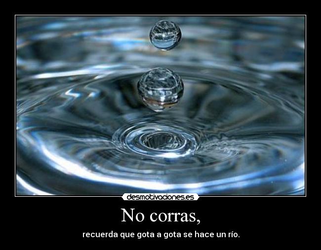 No corras, - recuerda que gota a gota se hace un río.