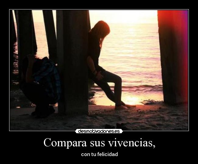 Compara sus vivencias, - con tu felicidad