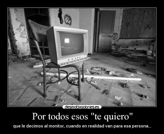 Por todos esos te quiero - que le decimos al monitor, cuando en realidad van para esa persona...