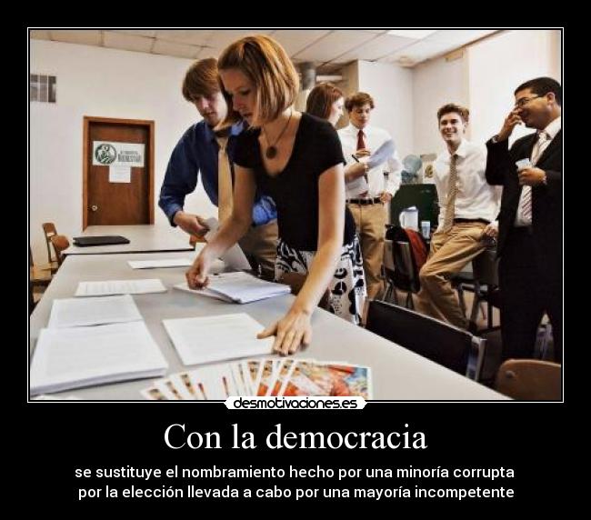 Con la democracia - se sustituye el nombramiento hecho por una minoría corrupta 
por la elección llevada a cabo por una mayoría incompetente
