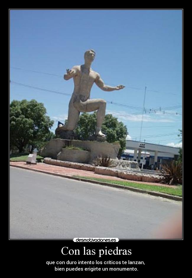 Con las piedras - que con duro intento los críticos te lanzan, 
bien puedes erigirte un monumento.
