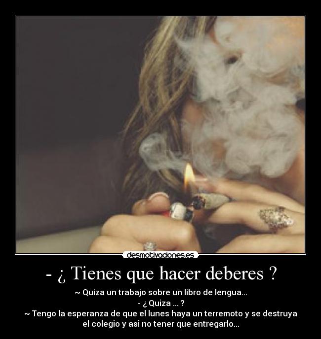- ¿ Tienes que hacer deberes ? - ~ Quiza un trabajo sobre un libro de lengua...
- ¿ Quiza ... ?
~ Tengo la esperanza de que el lunes haya un terremoto y se destruya
el colegio y asi no tener que entregarlo...