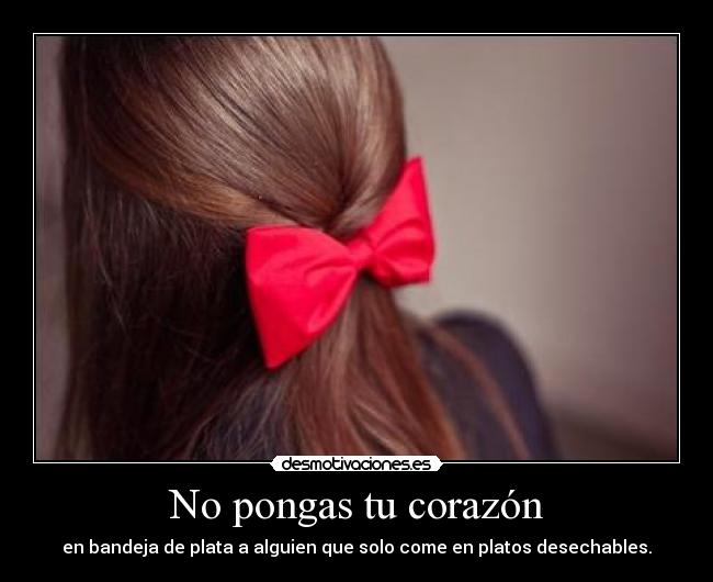 No pongas tu corazón - en bandeja de plata a alguien que solo come en platos desechables.