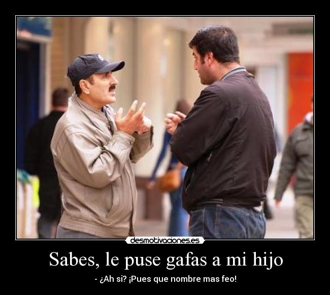 Sabes, le puse gafas a mi hijo - - ¿Ah si? ¡Pues que nombre mas feo!