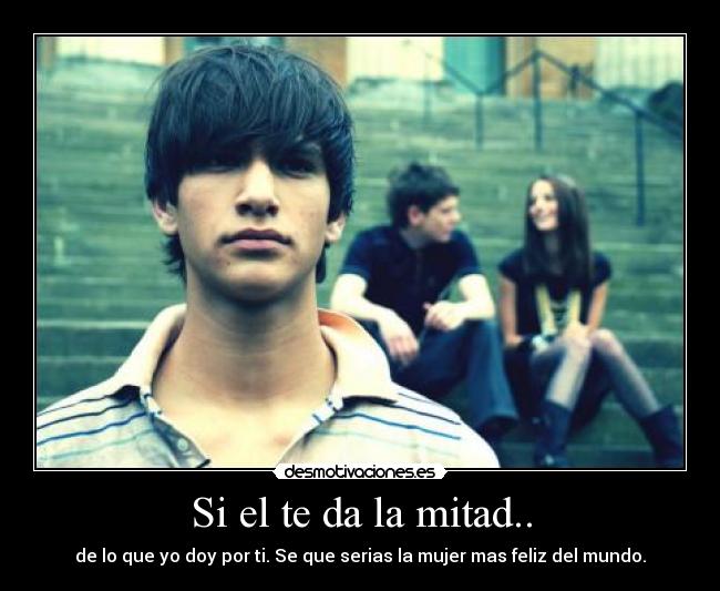 Si el te da la mitad.. - de lo que yo doy por ti. Se que serias la mujer mas feliz del mundo.