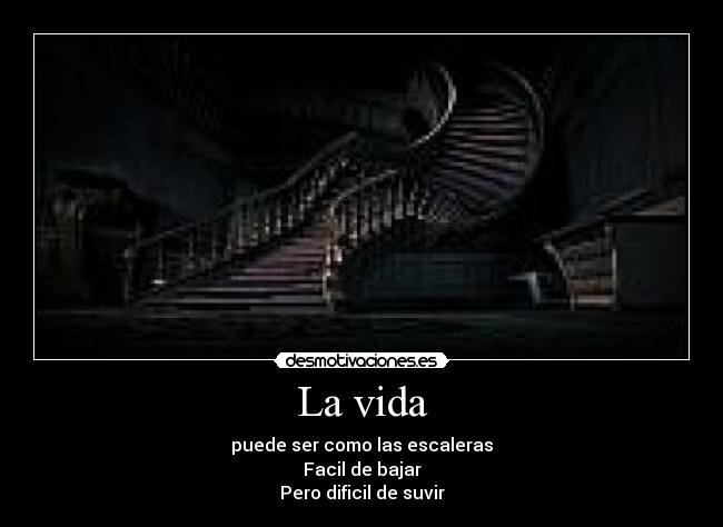 La vida - puede ser como las escaleras
Facil de bajar
Pero dificil de suvir