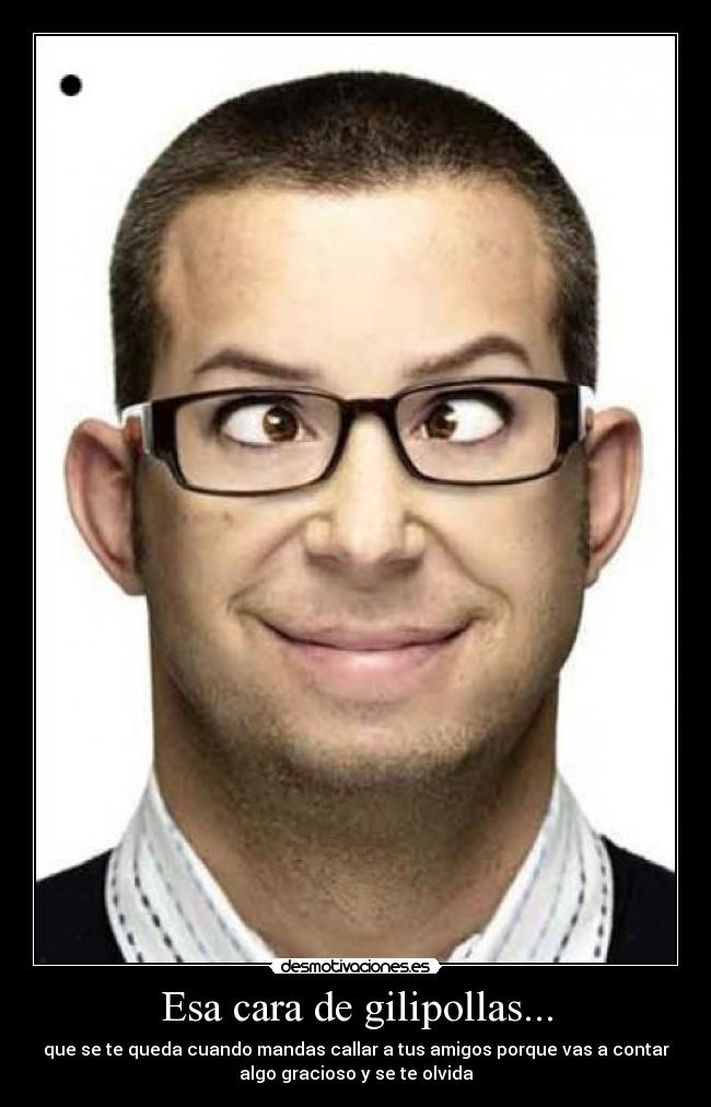 Esa cara de gilipollas... -