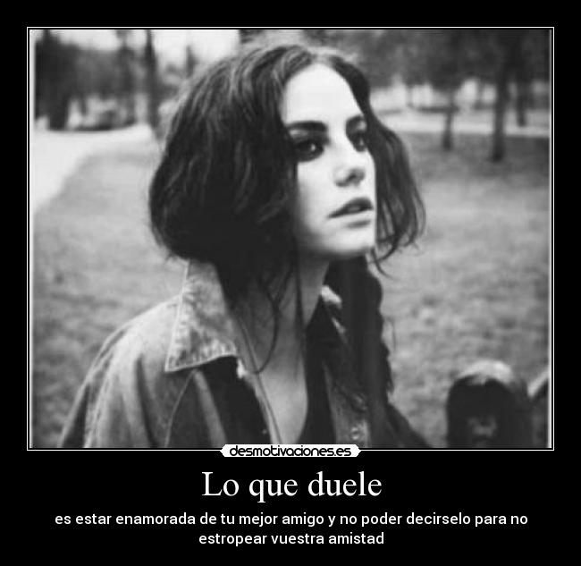 Lo que duele - es estar enamorada de tu mejor amigo y no poder decirselo para no
estropear vuestra amistad