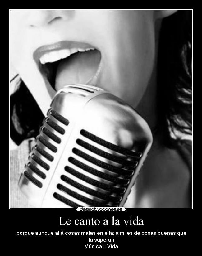 Le canto a la vida - porque aunque allá cosas malas en ella; a miles de cosas buenas que la superan
Música = Vida
