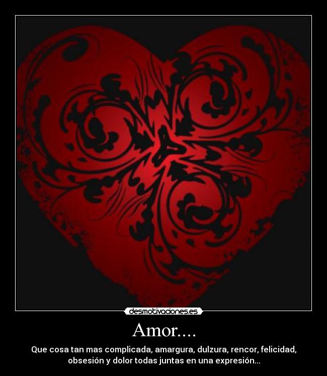 Amor.... - Que cosa tan mas complicada, amargura, dulzura, rencor, felicidad,
obsesión y dolor todas juntas en una expresión...