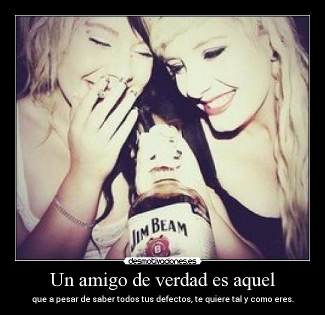 Un amigo de verdad es aquel - que a pesar de saber todos tus defectos, te quiere tal y como eres.
