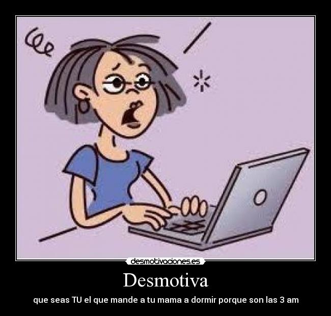 Desmotiva - que seas TU el que mande a tu mama a dormir porque son las 3 am
