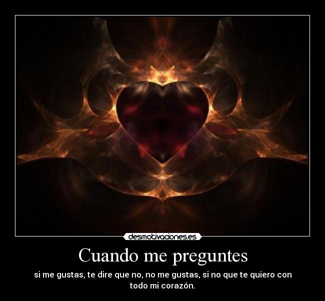 Cuando me preguntes - si me gustas, te dire que no, no me gustas, si no que te quiero con todo mi corazón.