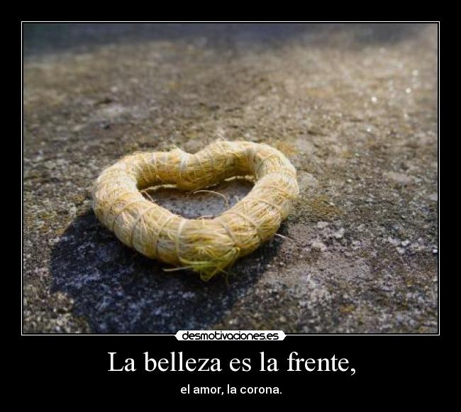 La belleza es la frente, - el amor, la corona.