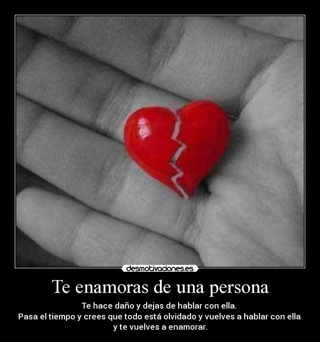 Te enamoras de una persona - Te hace daño y dejas de hablar con ella.
Pasa el tiempo y crees que todo está olvidado y vuelves a hablar con ella
y te vuelves a enamorar.