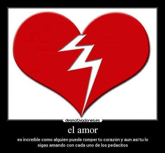 el amor - es increíble como alguien puede romper tu corazón y aun así tu lo
sigas amando con cada uno de los pedacitos