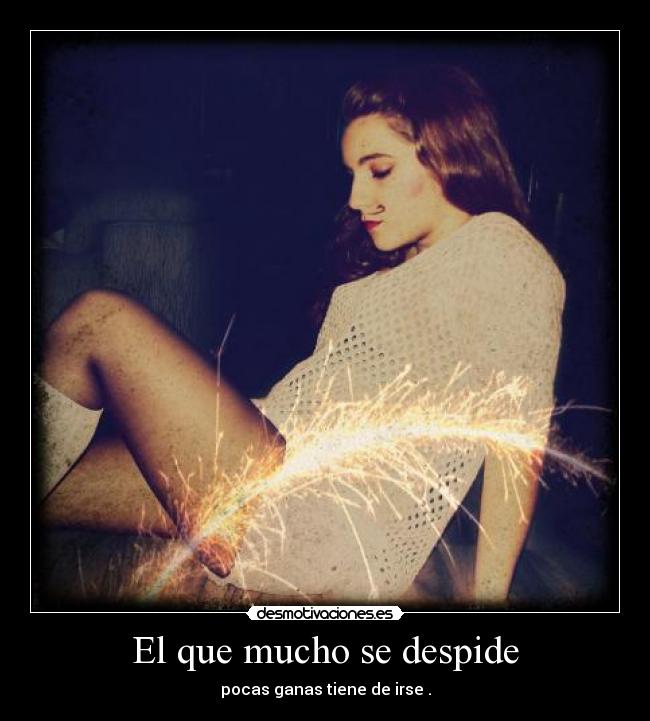 El que mucho se despide - pocas ganas tiene de irse .