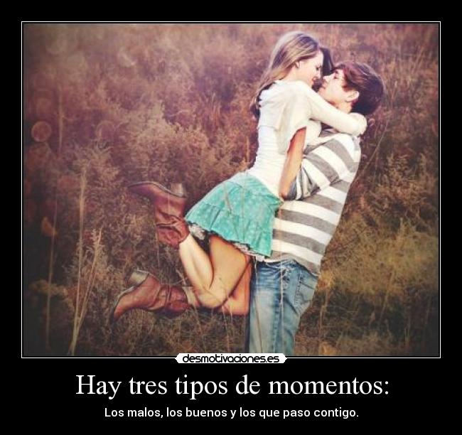 Hay tres tipos de momentos: - Los malos, los buenos y los que paso contigo.