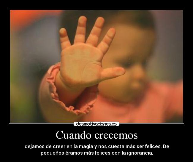 Cuando crecemos - dejamos de creer en la magia y nos cuesta más ser felices. De
pequeños éramos más felices con la ignorancia.