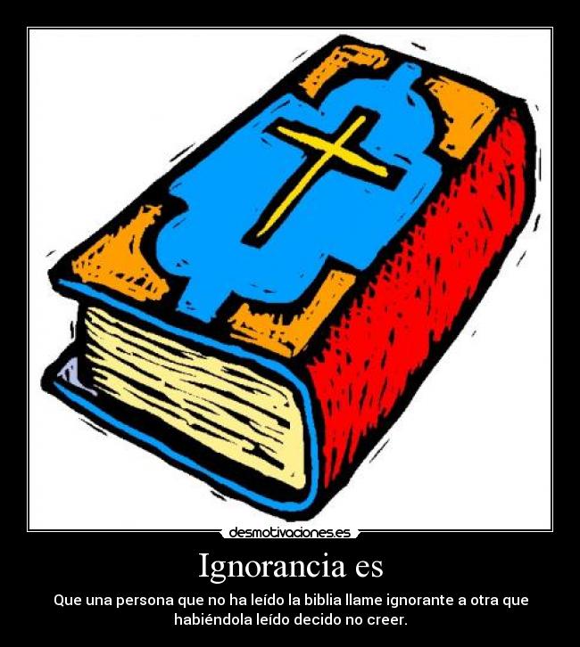 Ignorancia es - Que una persona que no ha leído la biblia llame ignorante a otra que
habiéndola leído decido no creer.