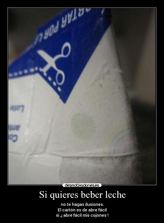 Si quieres beber leche - no te hagas ilusiones.
El cartón es de abre fácil
si ,¡ abre fácil mis cojones !