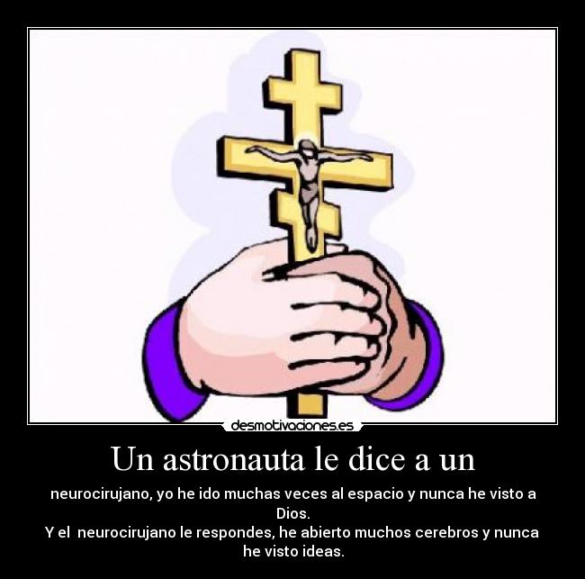 Un astronauta le dice a un - neurocirujano, yo he ido muchas veces al espacio y nunca he visto a Dios.
Y el neurocirujano le respondes, he abierto muchos cerebros y nunca he visto ideas.